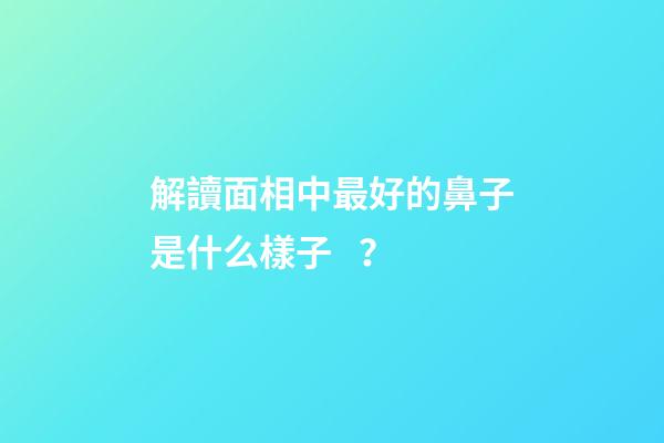 解讀面相中最好的鼻子是什么樣子？